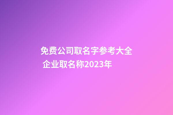 免费公司取名字参考大全 企业取名称2023年-第1张-公司起名-玄机派